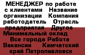 МЕНЕДЖЕР по работе с клиентами › Название организации ­ Компания-работодатель › Отрасль предприятия ­ Другое › Минимальный оклад ­ 1 - Все города Работа » Вакансии   . Камчатский край,Петропавловск-Камчатский г.